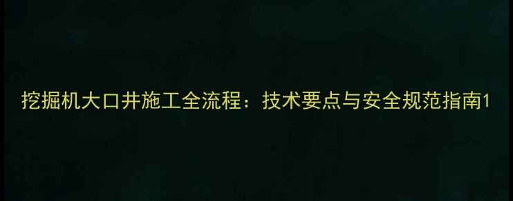 图片 挖掘机大口井施工全流程：技术要点与安全规范指南1