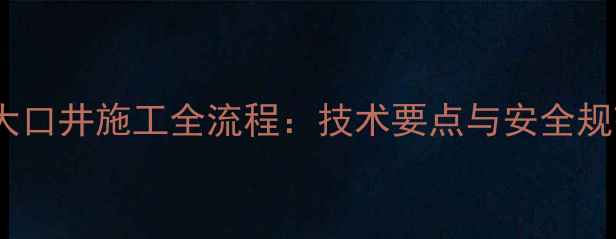 图片 挖掘机大口井施工全流程：技术要点与安全规范指南2