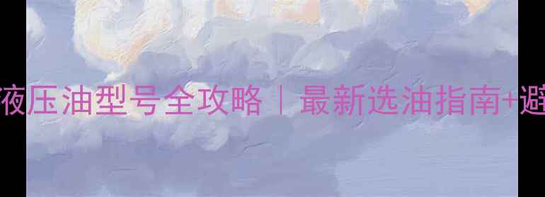 图片 挖掘机液压油型号全攻略｜最新选油指南+避坑手册