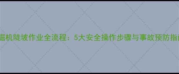 图片 挖掘机陡坡作业全流程：5大安全操作步骤与事故预防指南1