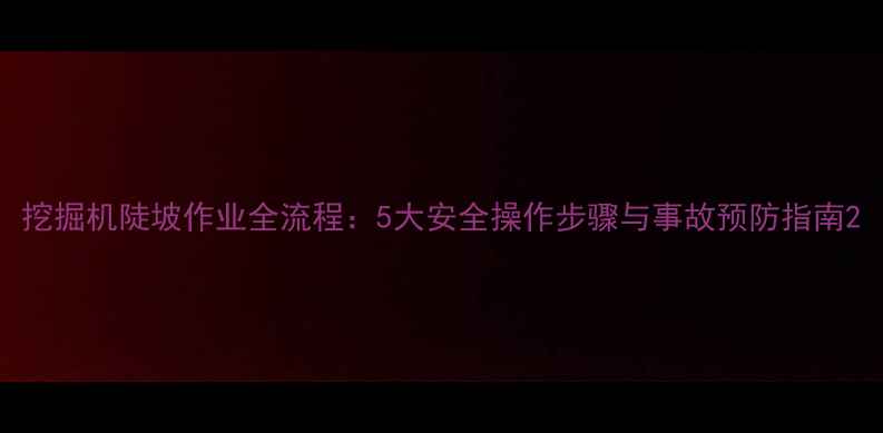 图片 挖掘机陡坡作业全流程：5大安全操作步骤与事故预防指南2