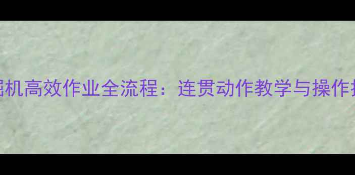 图片 挖掘机高效作业全流程：连贯动作教学与操作技巧