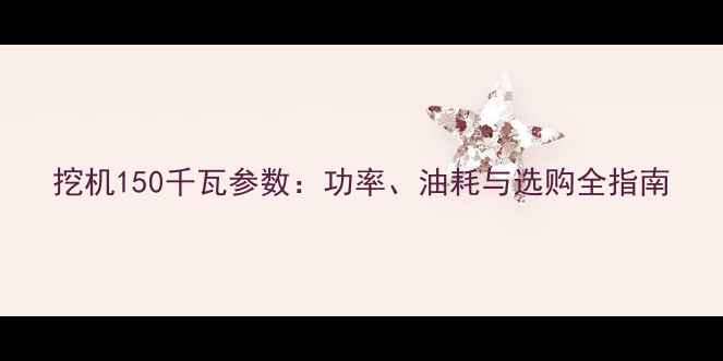 图片 挖机150千瓦参数：功率、油耗与选购全指南