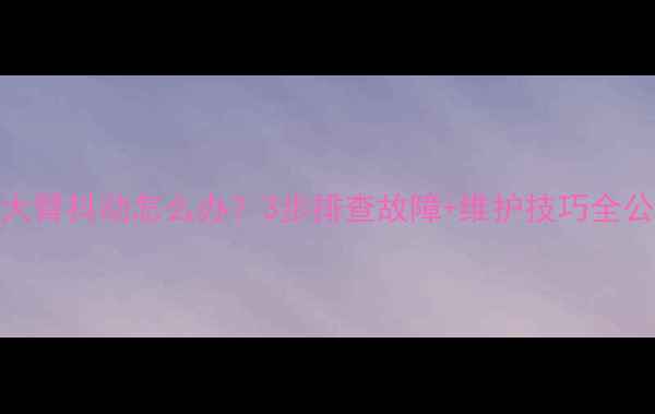 图片 挖机大臂抖动怎么办？3步排查故障+维护技巧全公开！