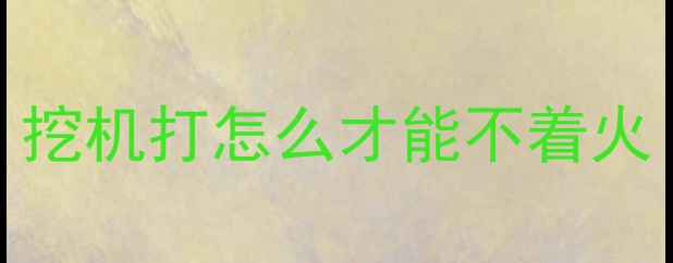 图片 挖机打怎么才能不着火