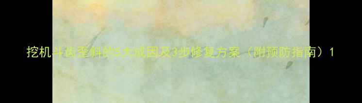 图片 挖机斗齿歪斜的5大成因及3步修复方案（附预防指南）1