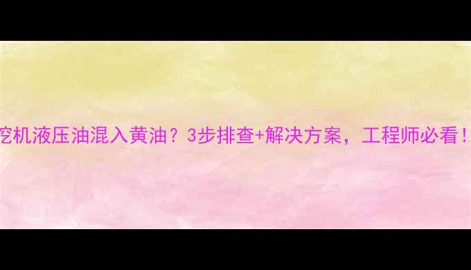 图片 挖机液压油混入黄油？3步排查+解决方案，工程师必看！