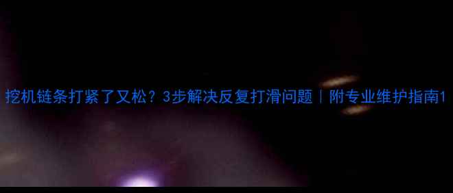 图片 挖机链条打紧了又松？3步解决反复打滑问题｜附专业维护指南1