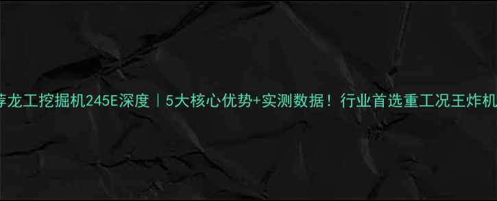 图片 推荐龙工挖掘机245E深度｜5大核心优势+实测数据！行业首选重工况王炸机型1