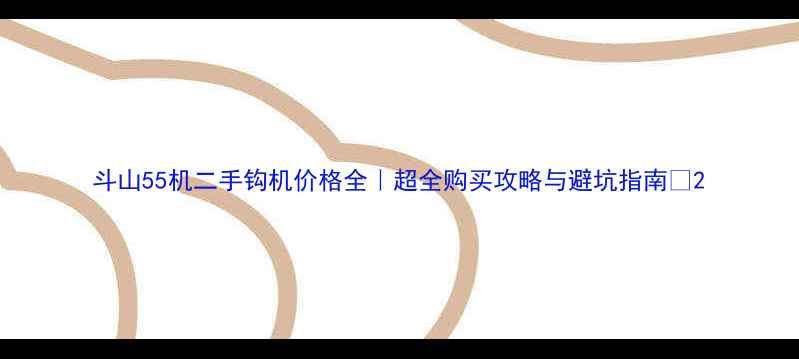 图片 斗山55机二手钩机价格全｜超全购买攻略与避坑指南🔥2