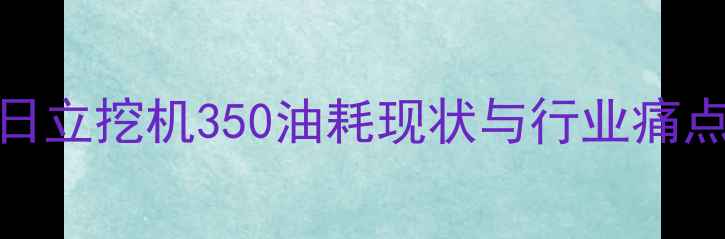 图片 日立挖机350油耗现状与行业痛点