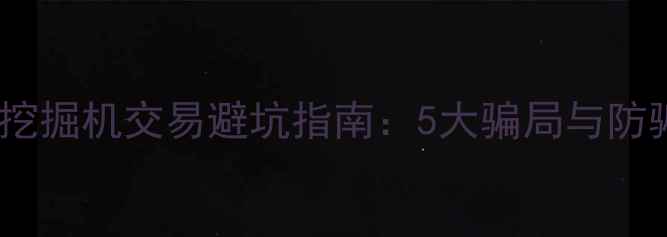 图片 昆山二手挖掘机交易避坑指南：5大骗局与防骗全流程1