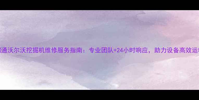 图片 昭通沃尔沃挖掘机维修服务指南：专业团队+24小时响应，助力设备高效运转
