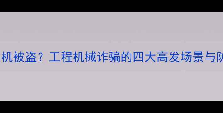 图片 梦见挖掘机被盗？工程机械诈骗的四大高发场景与防范指南1