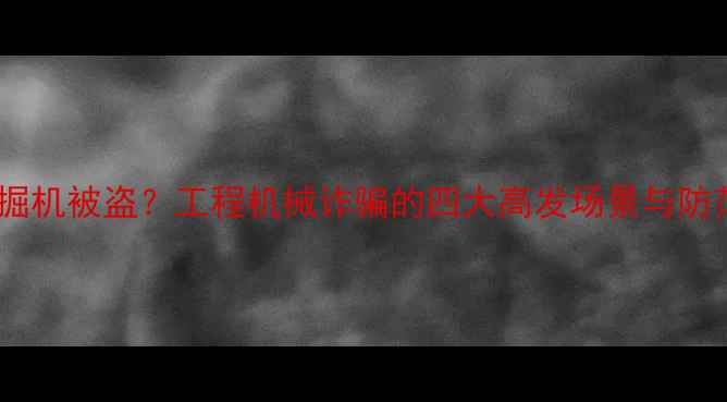 图片 梦见挖掘机被盗？工程机械诈骗的四大高发场景与防范指南2