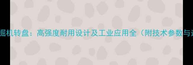 图片 泰安嘉和挖掘机转盘：高强度耐用设计及工业应用全（附技术参数与选型指南）2