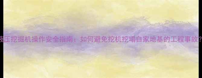 图片 液压挖掘机操作安全指南：如何避免挖机挖塌自家地基的工程事故？