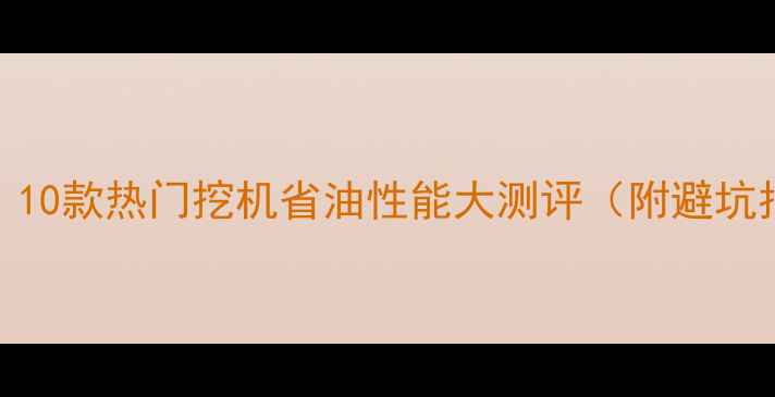 图片 省油王炸！10款热门挖机省油性能大测评（附避坑指南）🚜💸