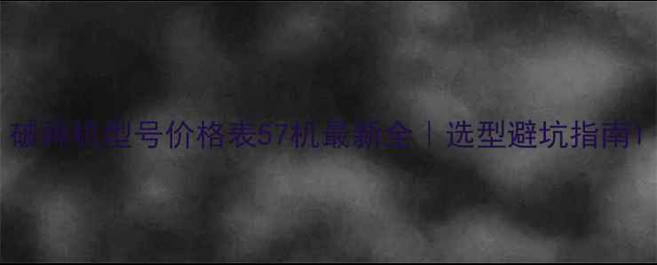图片 破碎机型号价格表57机最新全｜选型避坑指南1