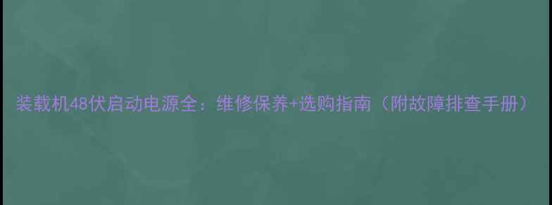 图片 装载机48伏启动电源全：维修保养+选购指南（附故障排查手册）