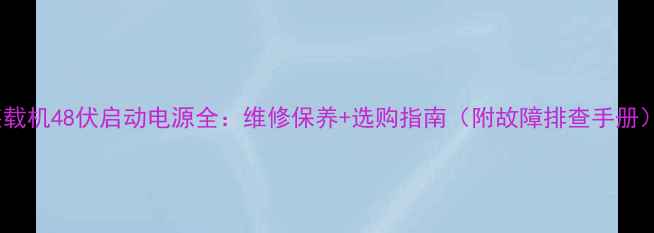 图片 装载机48伏启动电源全：维修保养+选购指南（附故障排查手册）2