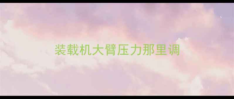 图片 装载机大臂压力那里调