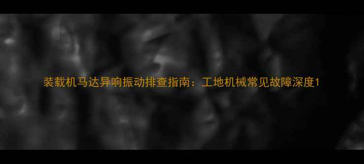 图片 装载机马达异响振动排查指南：工地机械常见故障深度1