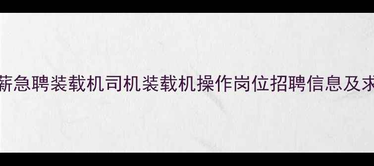 图片 西宁高薪急聘装载机司机装载机操作岗位招聘信息及求职指南