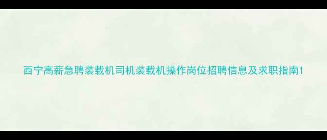 图片 西宁高薪急聘装载机司机装载机操作岗位招聘信息及求职指南1