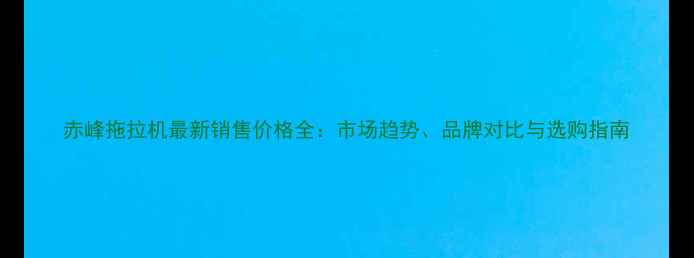 图片 赤峰拖拉机最新销售价格全：市场趋势、品牌对比与选购指南