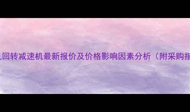 图片 起重机回转减速机最新报价及价格影响因素分析（附采购指南）1
