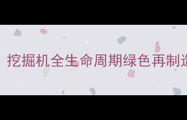 图片 轩辕春秋再制造技术升级：挖掘机全生命周期绿色再制造解决方案与产业价值分析