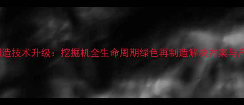 图片 轩辕春秋再制造技术升级：挖掘机全生命周期绿色再制造解决方案与产业价值分析1