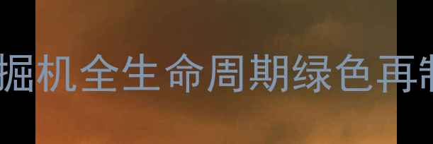 图片 轩辕春秋再制造技术升级：挖掘机全生命周期绿色再制造解决方案与产业价值分析2