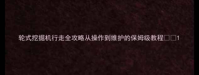图片 轮式挖掘机行走全攻略从操作到维护的保姆级教程🚜✨1