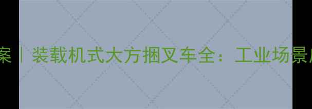 图片 高效搬运解决方案｜装载机式大方捆叉车全：工业场景应用与选购指南2