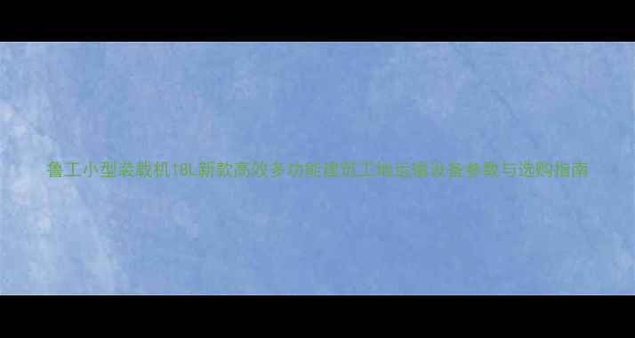 图片 鲁工小型装载机18L新款高效多功能建筑工地运输设备参数与选购指南