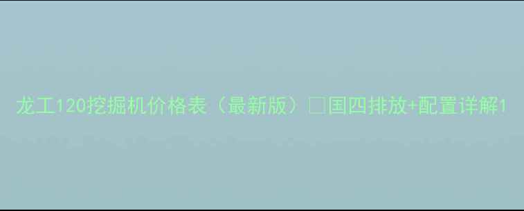 图片 龙工120挖掘机价格表（最新版）🔥国四排放+配置详解1