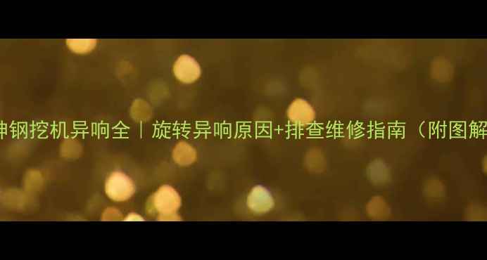 图片 💥神钢挖机异响全｜旋转异响原因+排查维修指南（附图解）2