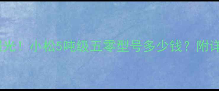 图片 💰挖掘机价格大曝光！小松5吨级五零型号多少钱？附详细配置对比攻略1