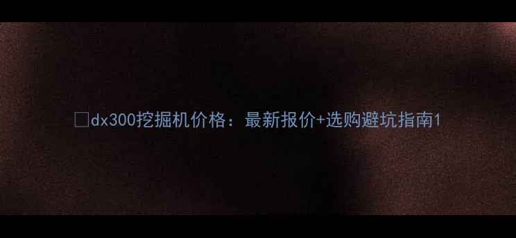 图片 📌dx300挖掘机价格：最新报价+选购避坑指南1