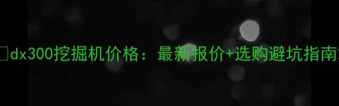 图片 📌dx300挖掘机价格：最新报价+选购避坑指南2