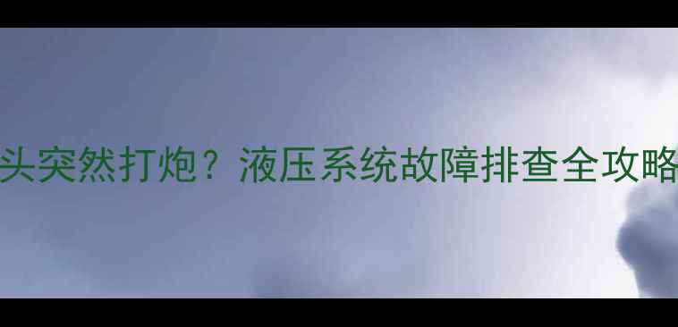 图片 📌挖掘机炮头突然打炮？液压系统故障排查全攻略（附图解）