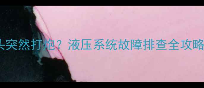 图片 📌挖掘机炮头突然打炮？液压系统故障排查全攻略（附图解）1