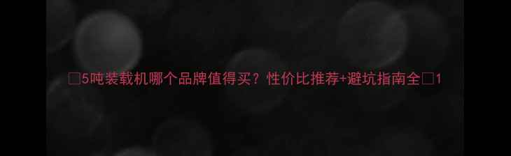 图片 🔥5吨装载机哪个品牌值得买？性价比推荐+避坑指南全🔥1