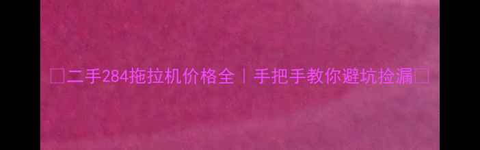 图片 🔥二手284拖拉机价格全｜手把手教你避坑捡漏💰
