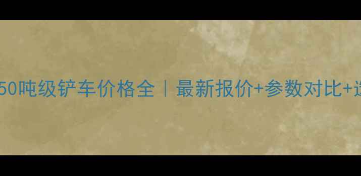 图片 🔥徐工集团50吨级铲车价格全｜最新报价+参数对比+选购指南🔥1