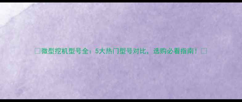 图片 🔥微型挖机型号全：5大热门型号对比，选购必看指南！🔥