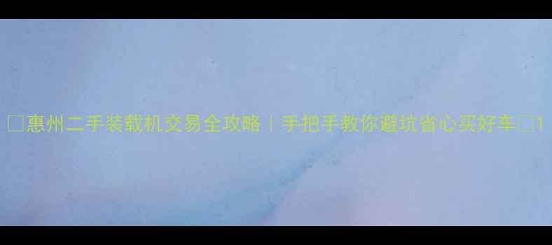 图片 🔥惠州二手装载机交易全攻略｜手把手教你避坑省心买好车🔥1