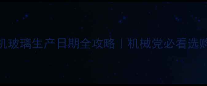 图片 🔥进口挖机玻璃生产日期全攻略｜机械党必看选购保养指南